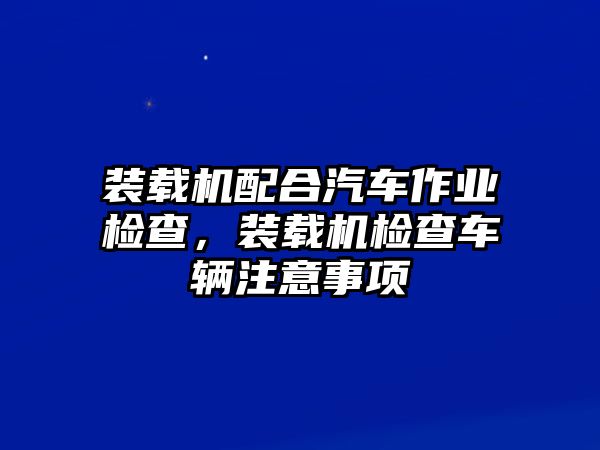 裝載機配合汽車作業(yè)檢查，裝載機檢查車輛注意事項