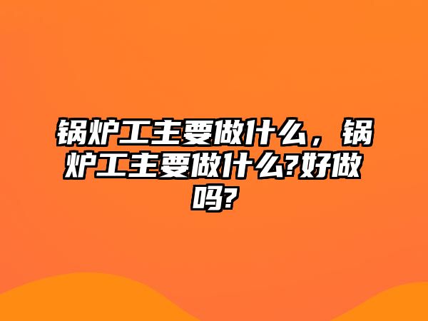 鍋爐工主要做什么，鍋爐工主要做什么?好做嗎?