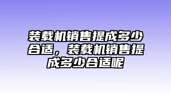 裝載機(jī)銷售提成多少合適，裝載機(jī)銷售提成多少合適呢