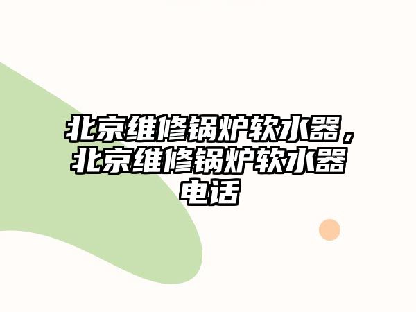 北京維修鍋爐軟水器，北京維修鍋爐軟水器電話