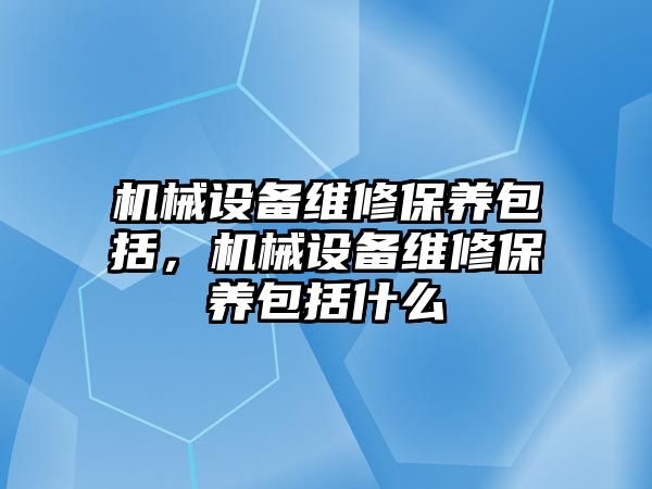 機械設備維修保養(yǎng)包括，機械設備維修保養(yǎng)包括什么