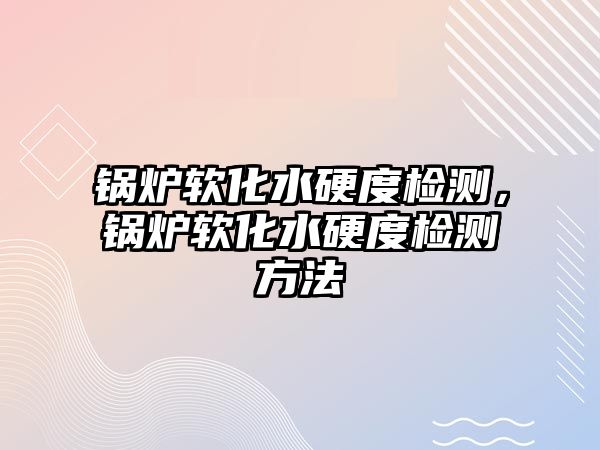 鍋爐軟化水硬度檢測，鍋爐軟化水硬度檢測方法