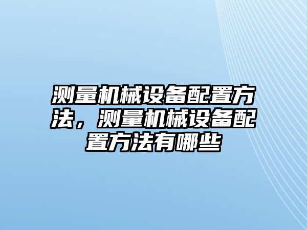 測(cè)量機(jī)械設(shè)備配置方法，測(cè)量機(jī)械設(shè)備配置方法有哪些