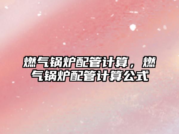 燃?xì)忮仩t配管計(jì)算，燃?xì)忮仩t配管計(jì)算公式