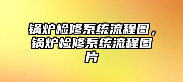 鍋爐檢修系統(tǒng)流程圖，鍋爐檢修系統(tǒng)流程圖片