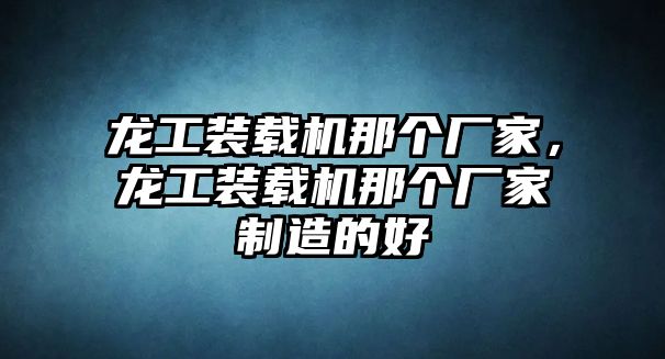 龍工裝載機那個廠家，龍工裝載機那個廠家制造的好