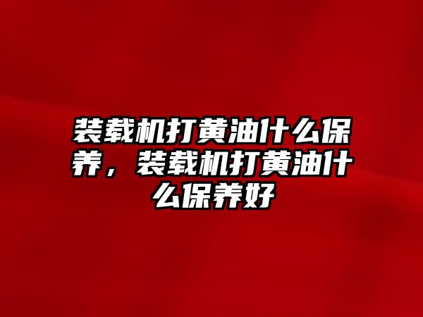 裝載機打黃油什么保養(yǎng)，裝載機打黃油什么保養(yǎng)好