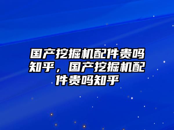 國產(chǎn)挖掘機配件貴嗎知乎，國產(chǎn)挖掘機配件貴嗎知乎