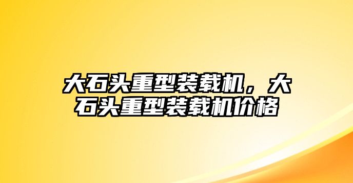 大石頭重型裝載機，大石頭重型裝載機價格