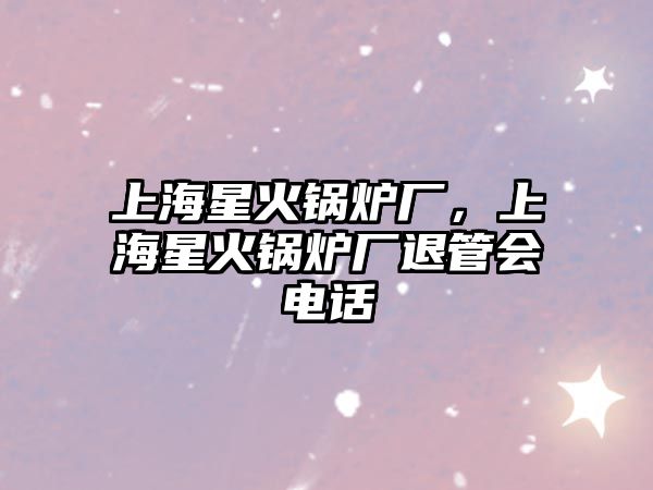 上海星火鍋爐廠，上海星火鍋爐廠退管會(huì)電話