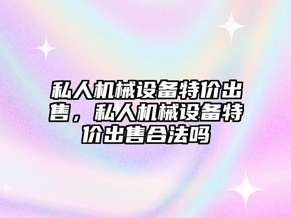 私人機械設(shè)備特價出售，私人機械設(shè)備特價出售合法嗎