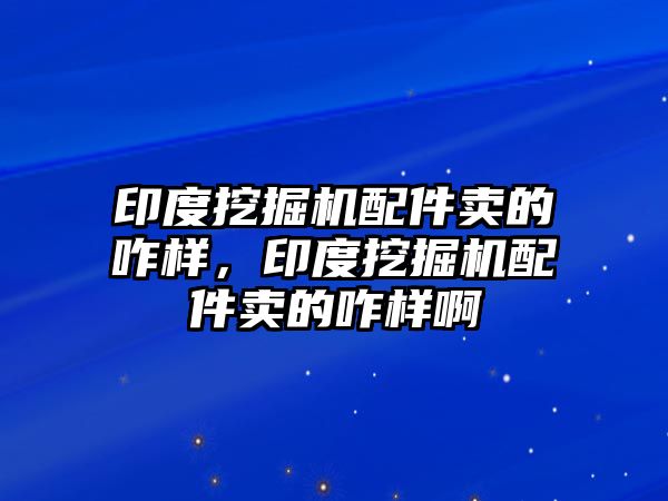 印度挖掘機(jī)配件賣的咋樣，印度挖掘機(jī)配件賣的咋樣啊