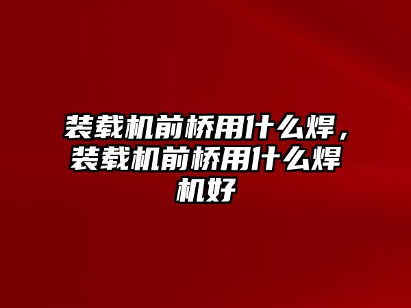 裝載機前橋用什么焊，裝載機前橋用什么焊機好