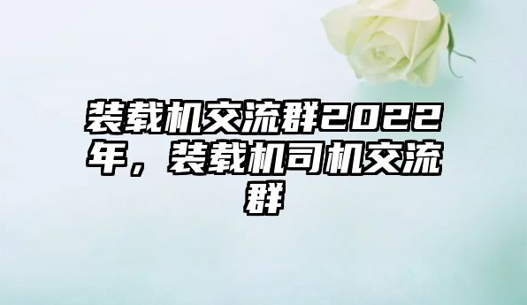 裝載機交流群2022年，裝載機司機交流群