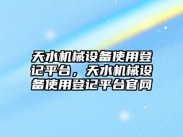 天水機(jī)械設(shè)備使用登記平臺，天水機(jī)械設(shè)備使用登記平臺官網(wǎng)