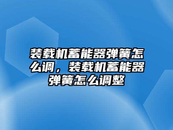 裝載機(jī)蓄能器彈簧怎么調(diào)，裝載機(jī)蓄能器彈簧怎么調(diào)整