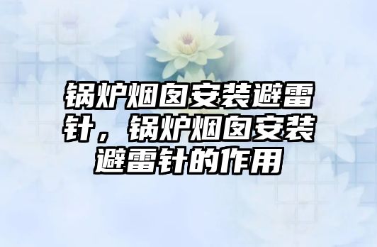 鍋爐煙囪安裝避雷針，鍋爐煙囪安裝避雷針的作用