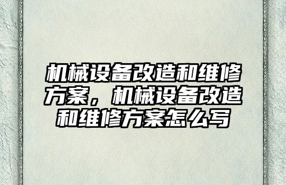 機械設備改造和維修方案，機械設備改造和維修方案怎么寫