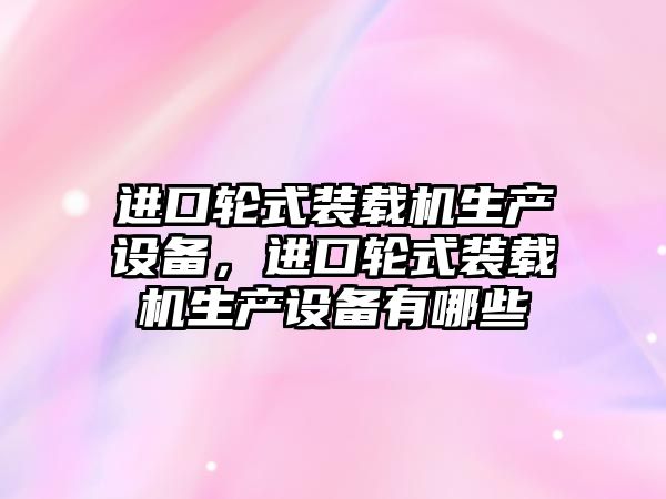 進口輪式裝載機生產(chǎn)設(shè)備，進口輪式裝載機生產(chǎn)設(shè)備有哪些