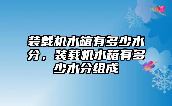 裝載機(jī)水箱有多少水分，裝載機(jī)水箱有多少水分組成