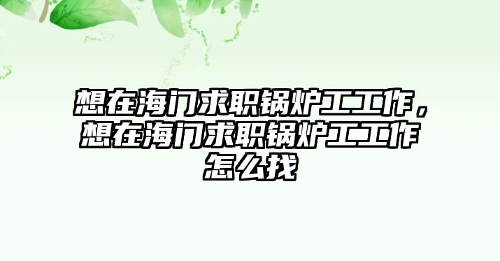 想在海門(mén)求職鍋爐工工作，想在海門(mén)求職鍋爐工工作怎么找