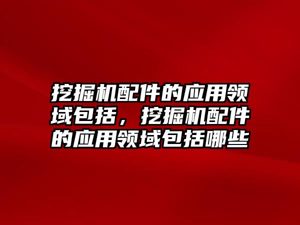 挖掘機配件的應(yīng)用領(lǐng)域包括，挖掘機配件的應(yīng)用領(lǐng)域包括哪些