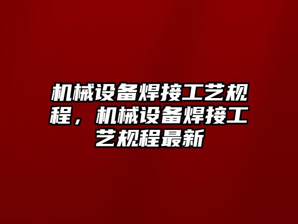 機械設(shè)備焊接工藝規(guī)程，機械設(shè)備焊接工藝規(guī)程最新