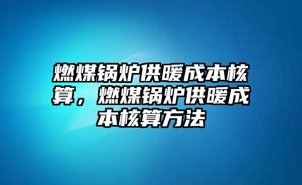 燃煤鍋爐供暖成本核算，燃煤鍋爐供暖成本核算方法