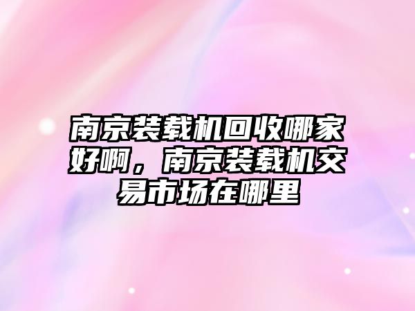 南京裝載機(jī)回收哪家好啊，南京裝載機(jī)交易市場(chǎng)在哪里