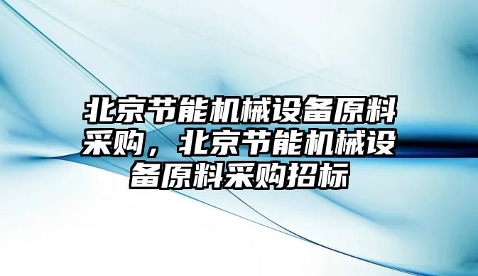 北京節(jié)能機(jī)械設(shè)備原料采購，北京節(jié)能機(jī)械設(shè)備原料采購招標(biāo)