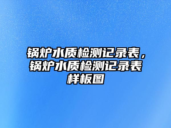 鍋爐水質(zhì)檢測(cè)記錄表，鍋爐水質(zhì)檢測(cè)記錄表樣板圖