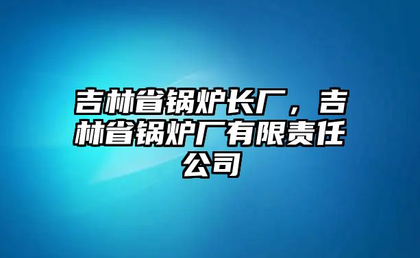 吉林省鍋爐長廠，吉林省鍋爐廠有限責(zé)任公司