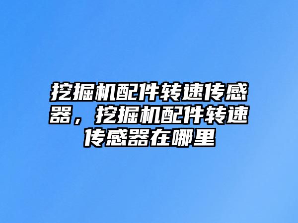 挖掘機配件轉(zhuǎn)速傳感器，挖掘機配件轉(zhuǎn)速傳感器在哪里