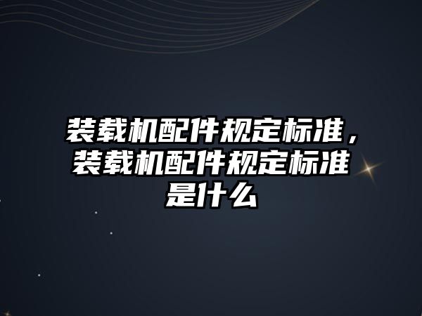 裝載機(jī)配件規(guī)定標(biāo)準(zhǔn)，裝載機(jī)配件規(guī)定標(biāo)準(zhǔn)是什么