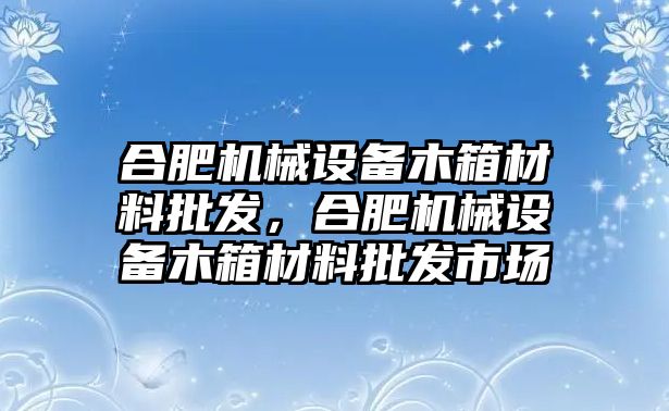 合肥機(jī)械設(shè)備木箱材料批發(fā)，合肥機(jī)械設(shè)備木箱材料批發(fā)市場(chǎng)