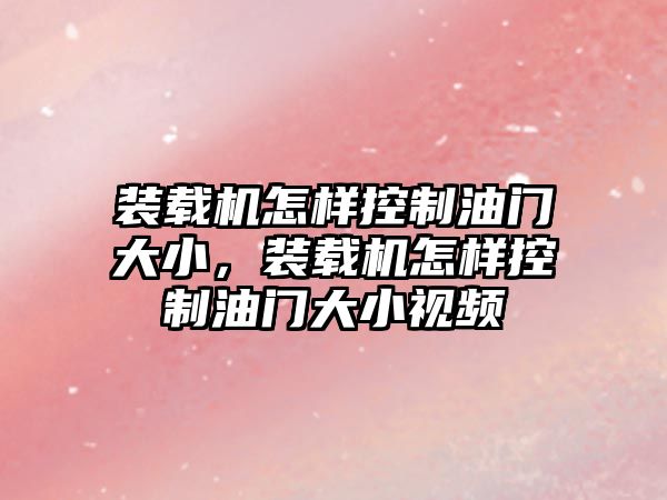 裝載機怎樣控制油門大小，裝載機怎樣控制油門大小視頻