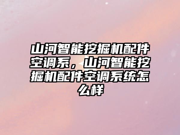 山河智能挖掘機(jī)配件空調(diào)系，山河智能挖掘機(jī)配件空調(diào)系統(tǒng)怎么樣