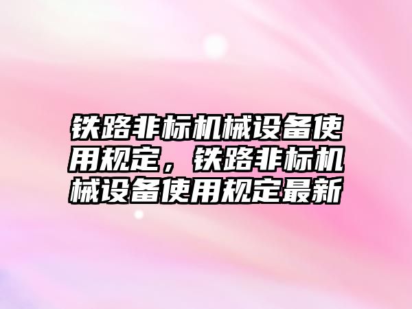 鐵路非標機械設備使用規(guī)定，鐵路非標機械設備使用規(guī)定最新