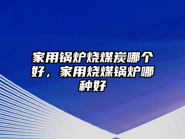 家用鍋爐燒煤炭哪個好，家用燒煤鍋爐哪種好