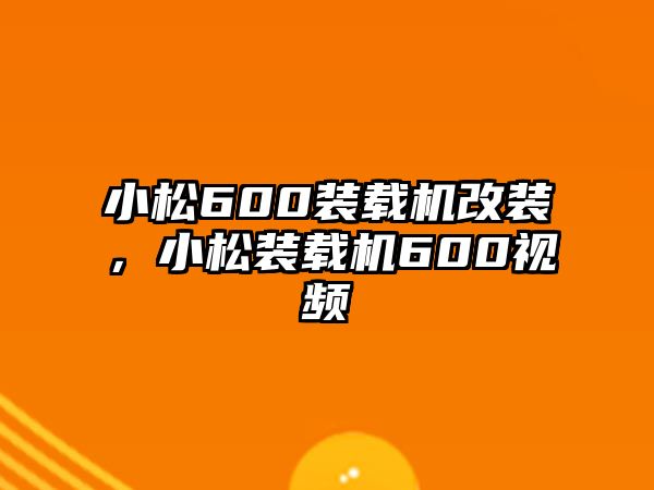 小松600裝載機改裝，小松裝載機600視頻