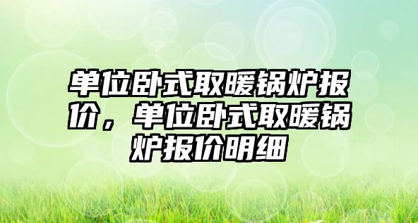 單位臥式取暖鍋爐報價，單位臥式取暖鍋爐報價明細(xì)