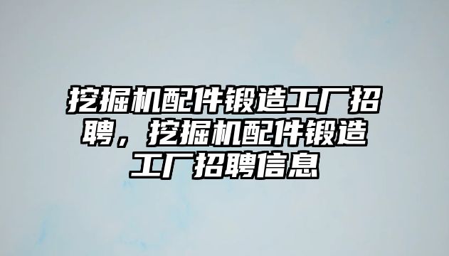 挖掘機(jī)配件鍛造工廠招聘，挖掘機(jī)配件鍛造工廠招聘信息