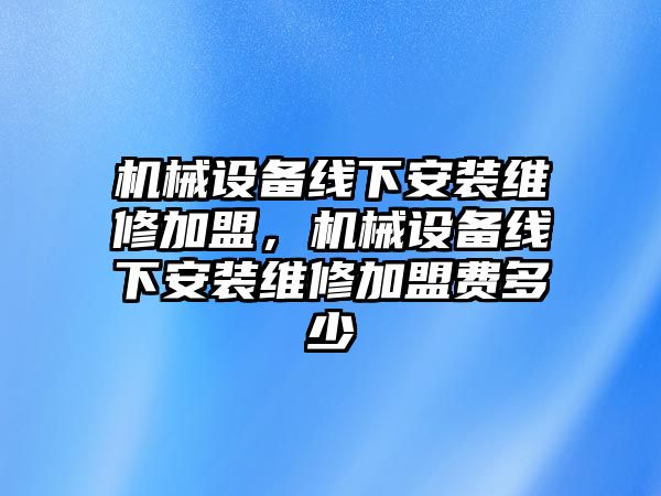 機械設備線下安裝維修加盟，機械設備線下安裝維修加盟費多少