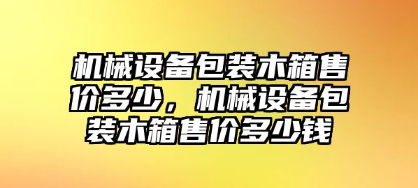 機(jī)械設(shè)備包裝木箱售價(jià)多少，機(jī)械設(shè)備包裝木箱售價(jià)多少錢