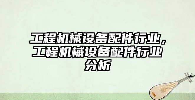 工程機械設(shè)備配件行業(yè)，工程機械設(shè)備配件行業(yè)分析