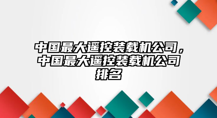 中國(guó)最大遙控裝載機(jī)公司，中國(guó)最大遙控裝載機(jī)公司排名