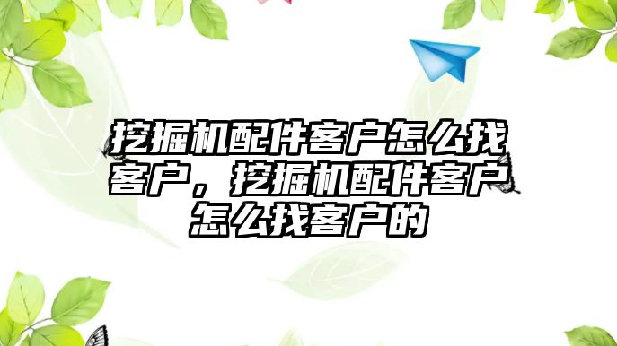 挖掘機配件客戶怎么找客戶，挖掘機配件客戶怎么找客戶的