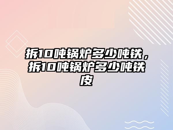 拆10噸鍋爐多少?lài)嶈F，拆10噸鍋爐多少?lài)嶈F皮