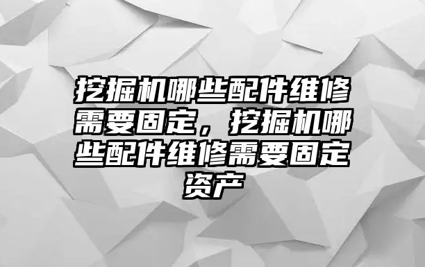 挖掘機(jī)哪些配件維修需要固定，挖掘機(jī)哪些配件維修需要固定資產(chǎn)