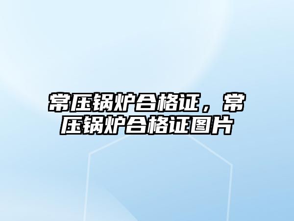 常壓鍋爐合格證，常壓鍋爐合格證圖片